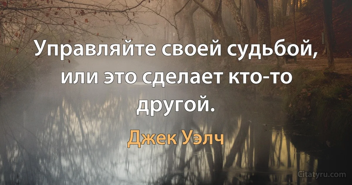 Управляйте своей судьбой, или это сделает кто-то другой. (Джек Уэлч)