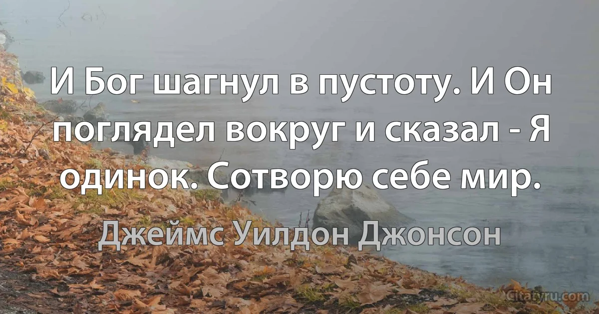 И Бог шагнул в пустоту. И Он поглядел вокруг и сказал - Я одинок. Сотворю себе мир. (Джеймс Уилдон Джонсон)