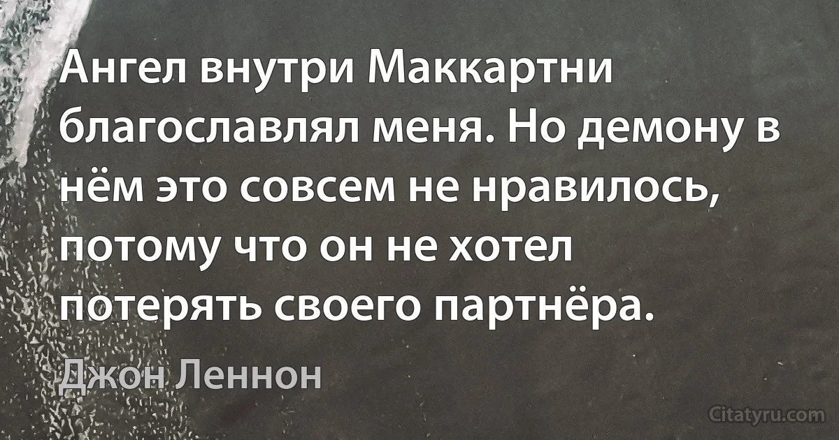 Ангел внутри Маккартни благославлял меня. Но демону в нём это совсем не нравилось, потому что он не хотел потерять своего партнёра. (Джон Леннон)