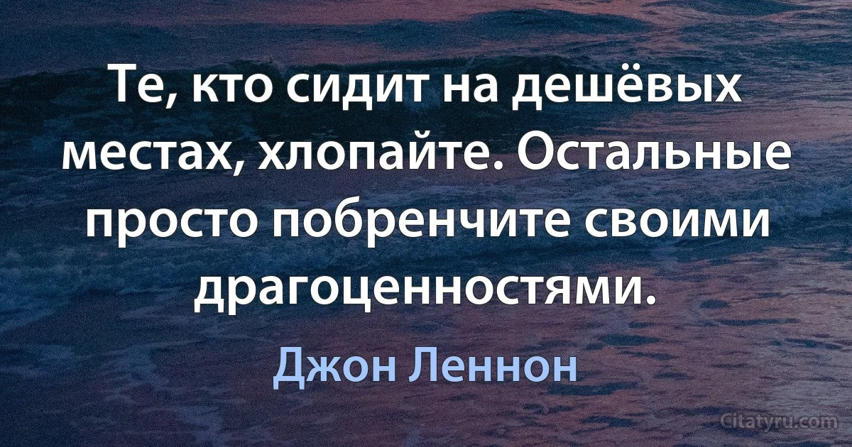 Те, кто сидит на дешёвых местах, хлопайте. Остальные просто побренчите своими драгоценностями. (Джон Леннон)