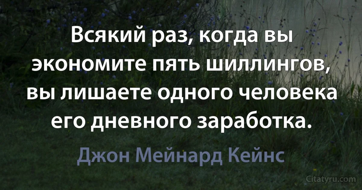 Всякий раз, когда вы экономите пять шиллингов, вы лишаете одного человека его дневного заработка. (Джон Мейнард Кейнс)