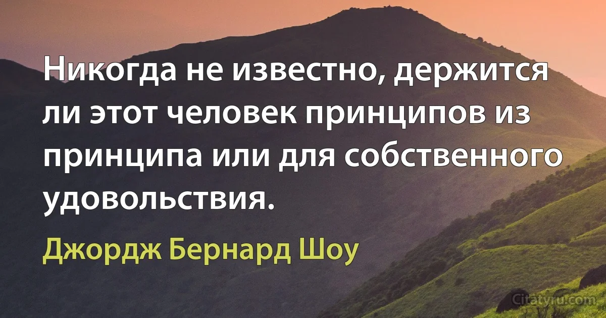 Никогда не известно, держится ли этот человек принципов из принципа или для собственного удовольствия. (Джордж Бернард Шоу)