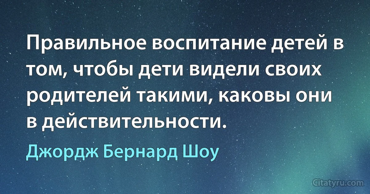 Правильное воспитание детей в том, чтобы дети видели своих родителей такими, каковы они в действительности. (Джордж Бернард Шоу)