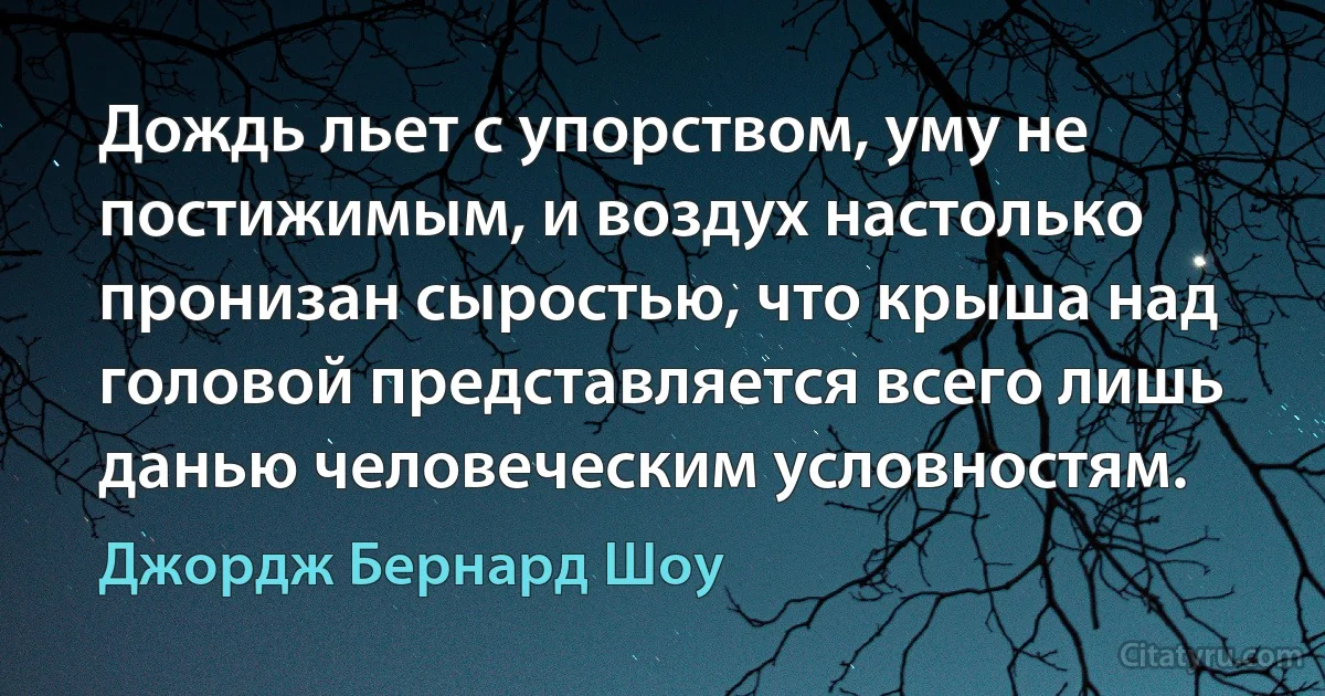 Дождь льет с упорством, уму не постижимым, и воздух настолько пронизан сыростью, что крыша над головой представляется всего лишь данью человеческим условностям. (Джордж Бернард Шоу)