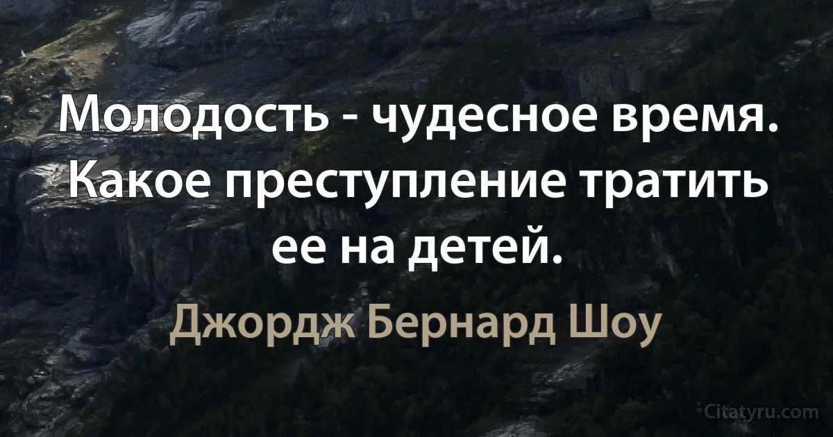 Молодость - чудесное время. Какое преступление тратить ее на детей. (Джордж Бернард Шоу)