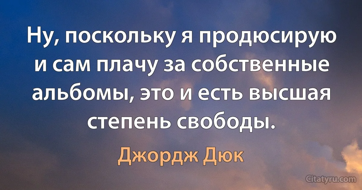 Ну, поскольку я продюсирую и сам плачу за собственные альбомы, это и есть высшая степень свободы. (Джордж Дюк)