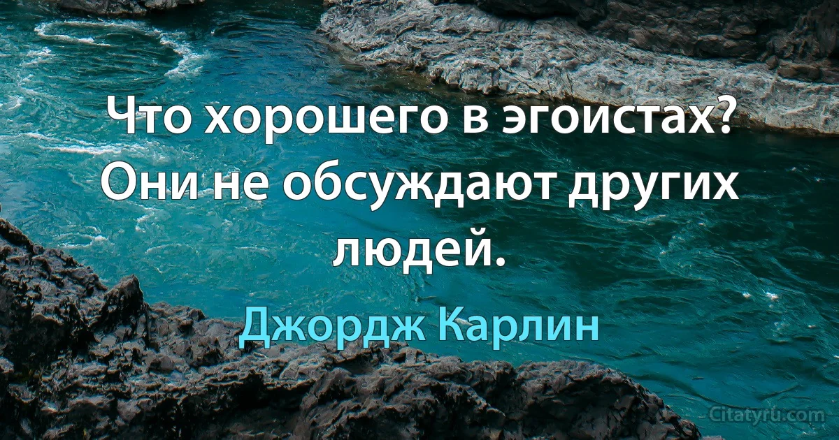 Что хорошего в эгоистах? Они не обсуждают других людей. (Джордж Карлин)