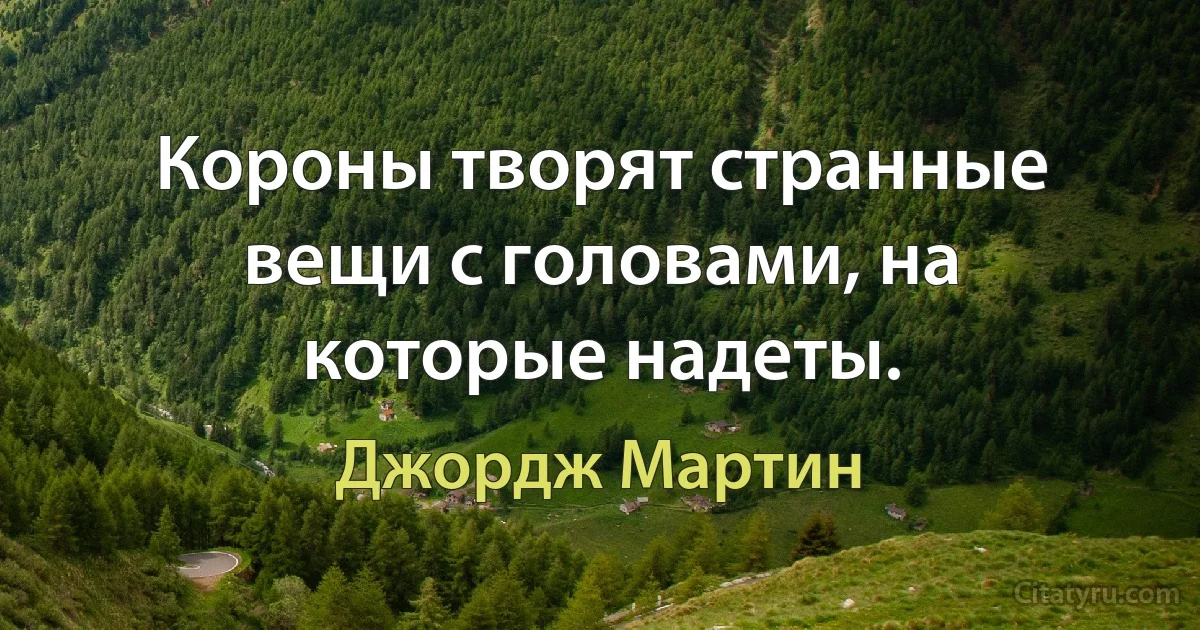 Короны творят странные вещи с головами, на которые надеты. (Джордж Мартин)