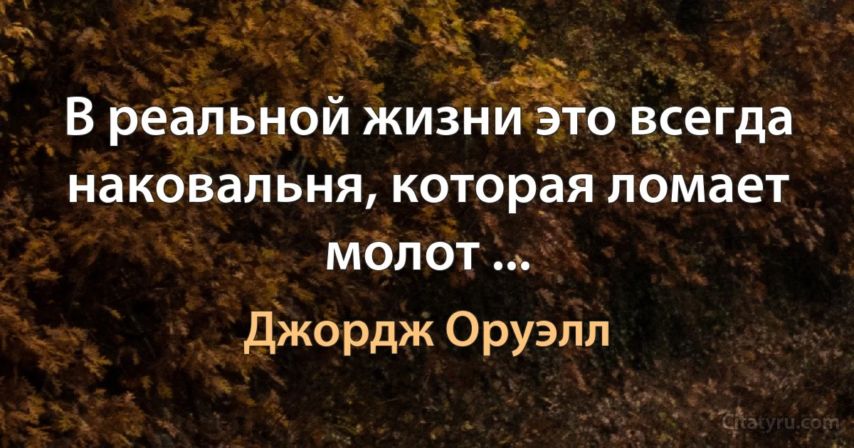 В реальной жизни это всегда наковальня, которая ломает молот ... (Джордж Оруэлл)