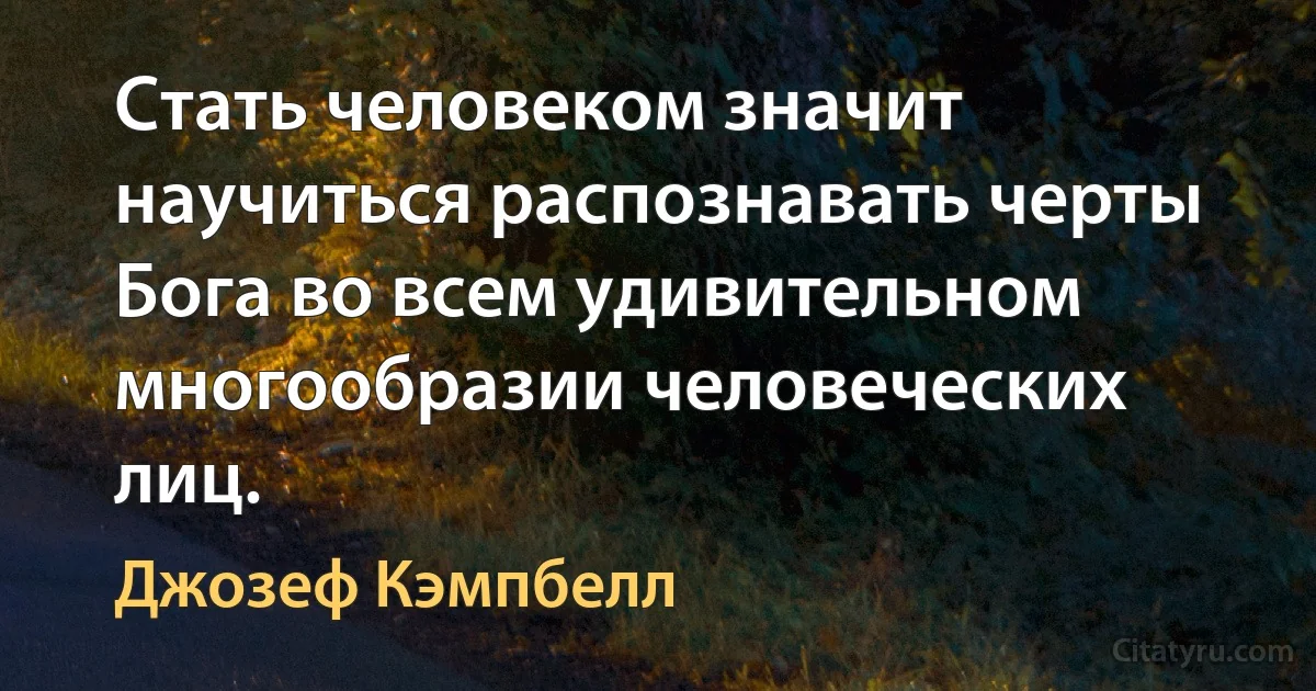 Стать человеком значит научиться распознавать черты Бога во всем удивительном многообразии человеческих лиц. (Джозеф Кэмпбелл)