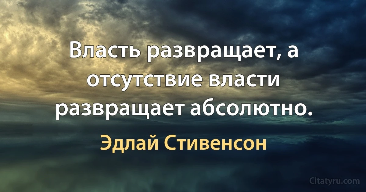 Власть развращает, а отсутствие власти развращает абсолютно. (Эдлай Стивенсон)