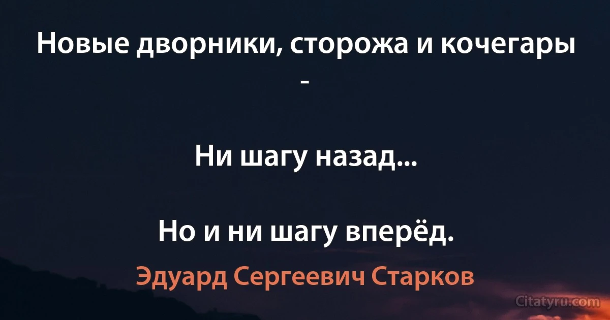 Новые дворники, сторожа и кочегары -

Ни шагу назад...

Но и ни шагу вперёд. (Эдуард Сергеевич Старков)