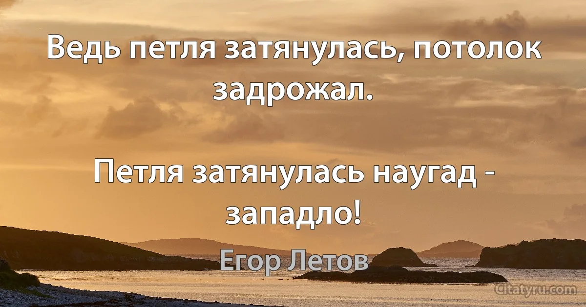 Ведь петля затянулась, потолок задрожал.

Петля затянулась наугад - западло! (Егор Летов)