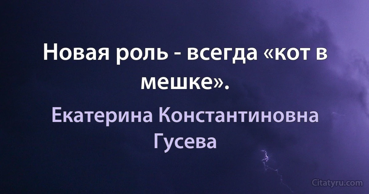 Новая роль - всегда «кот в мешке». (Екатерина Константиновна Гусева)