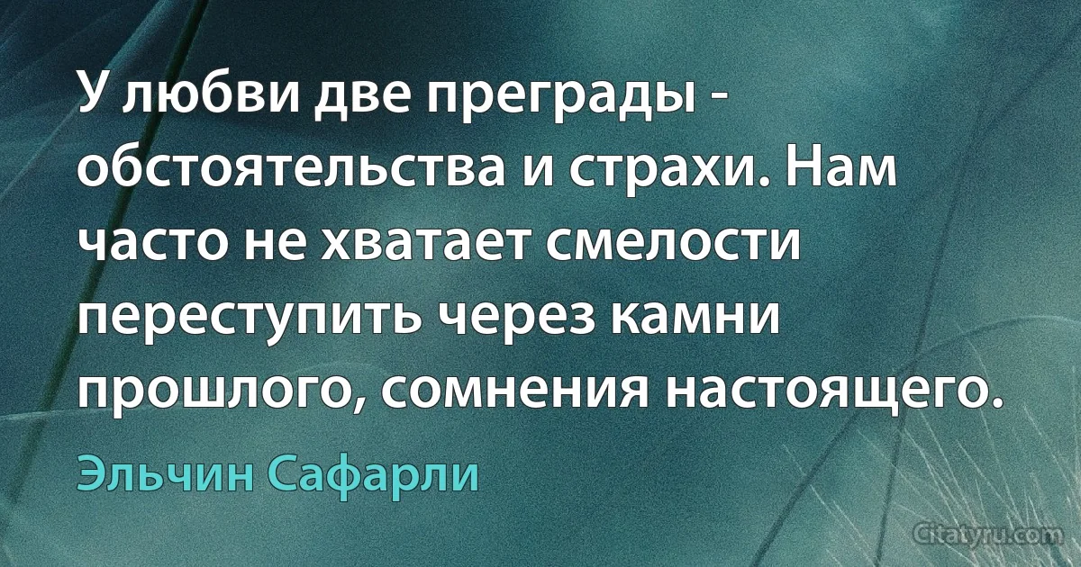 У любви две преграды - обстоятельства и страхи. Нам часто не хватает смелости переступить через камни прошлого, сомнения настоящего. (Эльчин Сафарли)