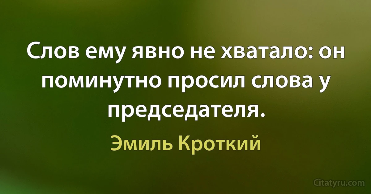 Слов ему явно не хватало: он поминутно просил слова у председателя. (Эмиль Кроткий)