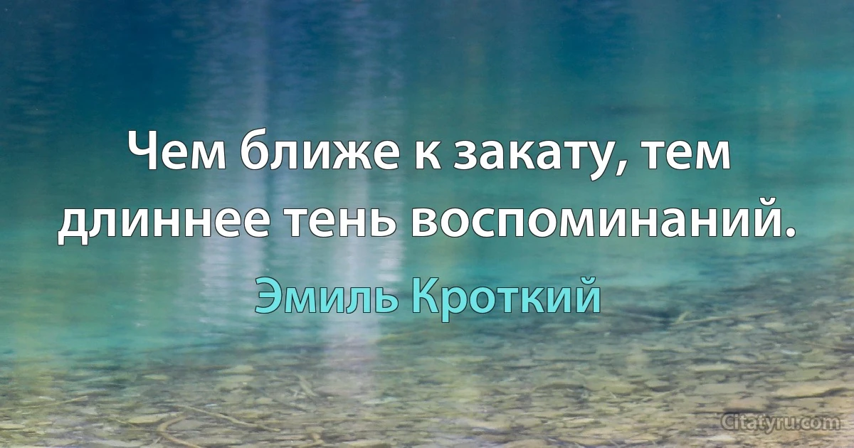 Чем ближе к закату, тем длиннее тень воспоминаний. (Эмиль Кроткий)