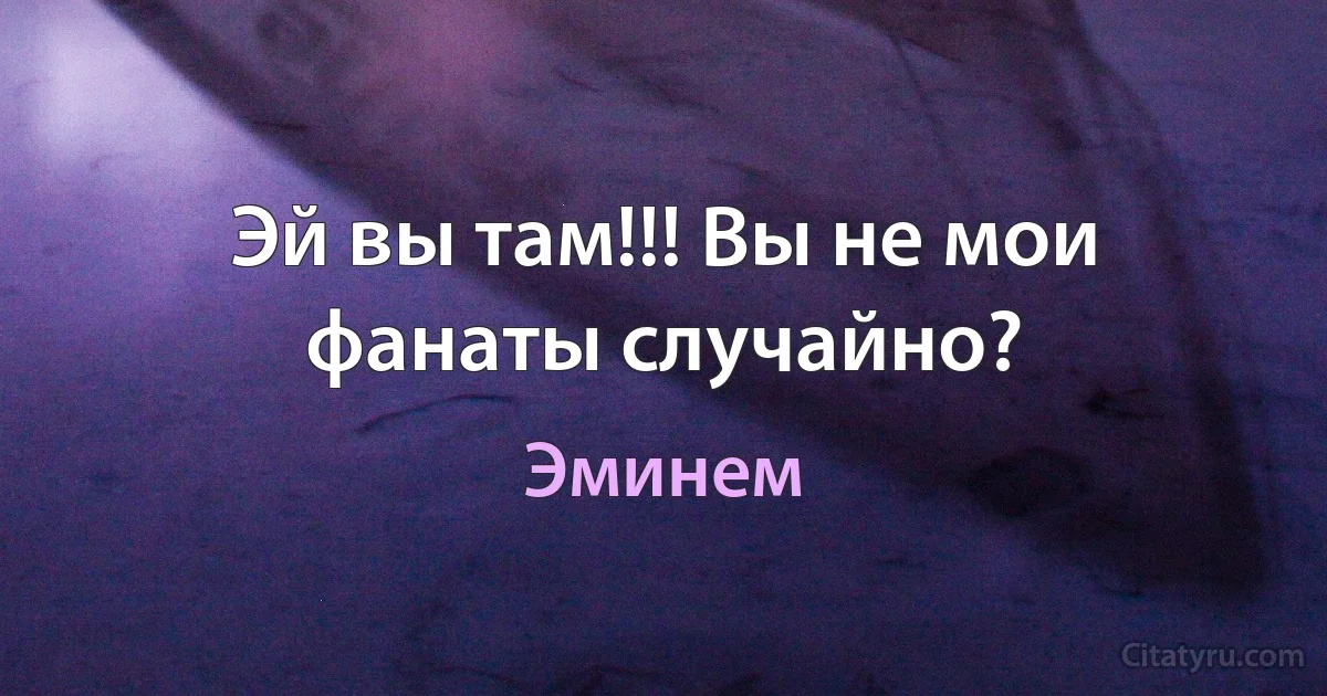 Эй вы там!!! Вы не мои фанаты случайно? (Эминем)