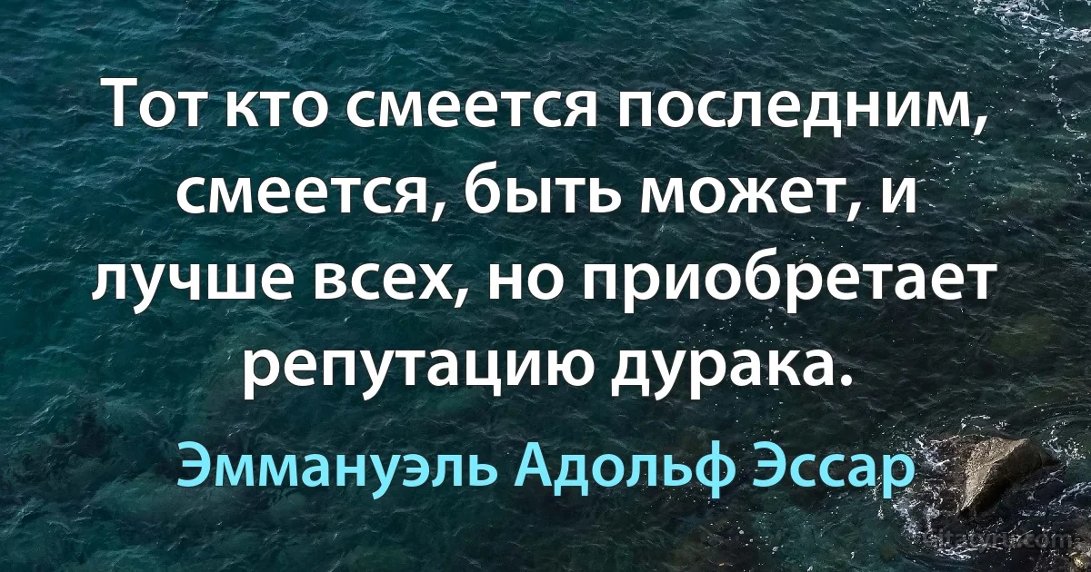 Тот кто смеется последним, смеется, быть может, и лучше всех, но приобретает репутацию дурака. (Эммануэль Адольф Эссар)