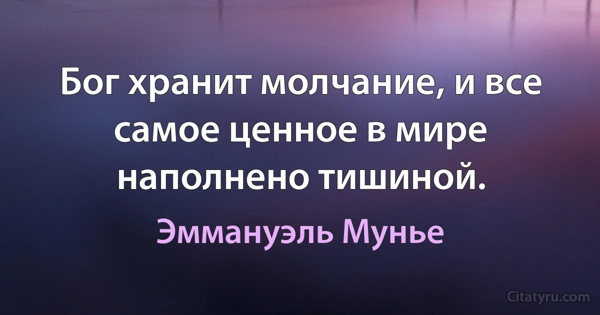 Бог хранит молчание, и все самое ценное в мире наполнено тишиной. (Эммануэль Мунье)