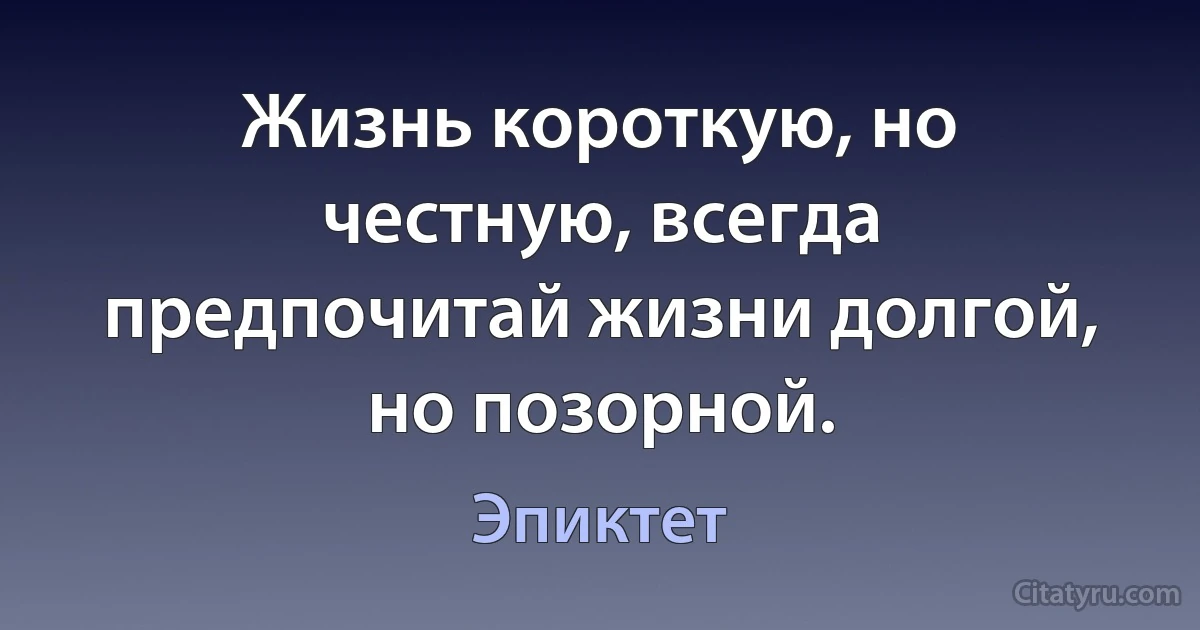 Жизнь короткую, но честную, всегда предпочитай жизни долгой, но позорной. (Эпиктет)