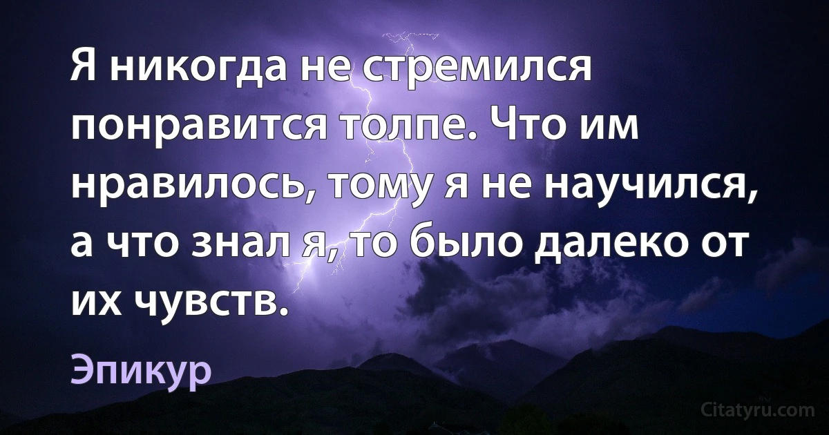 Я никогда не стремился понравится толпе. Что им нравилось, тому я не научился, а что знал я, то было далеко от их чувств. (Эпикур)