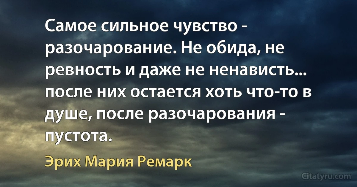 Самое сильное чувство - разочарование. Не обида, не ревность и даже не ненависть... после них остается хоть что-то в душе, после разочарования - пустота. (Эрих Мария Ремарк)