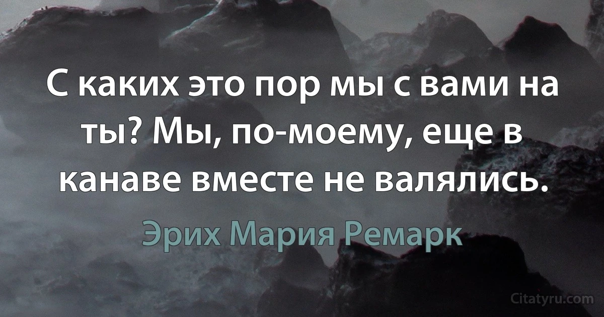 С каких это пор мы с вами на ты? Мы, по-моему, еще в канаве вместе не валялись. (Эрих Мария Ремарк)