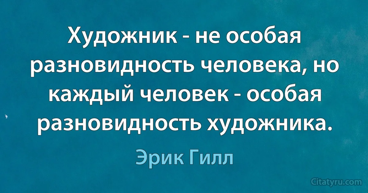 Художник - не особая разновидность человека, но каждый человек - особая разновидность художника. (Эрик Гилл)