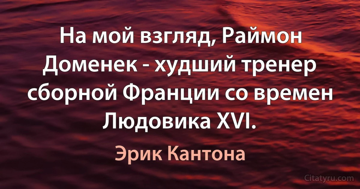 На мой взгляд, Раймон Доменек - худший тренер сборной Франции со времен Людовика XVI. (Эрик Кантона)