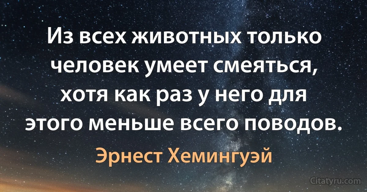 Из всех животных только человек умеет смеяться, хотя как раз у него для этого меньше всего поводов. (Эрнест Хемингуэй)