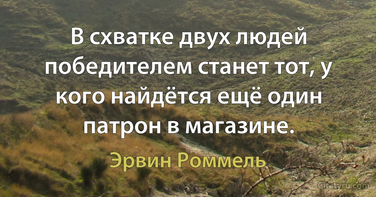 В схватке двух людей победителем станет тот, у кого найдётся ещё один патрон в магазине. (Эрвин Роммель)