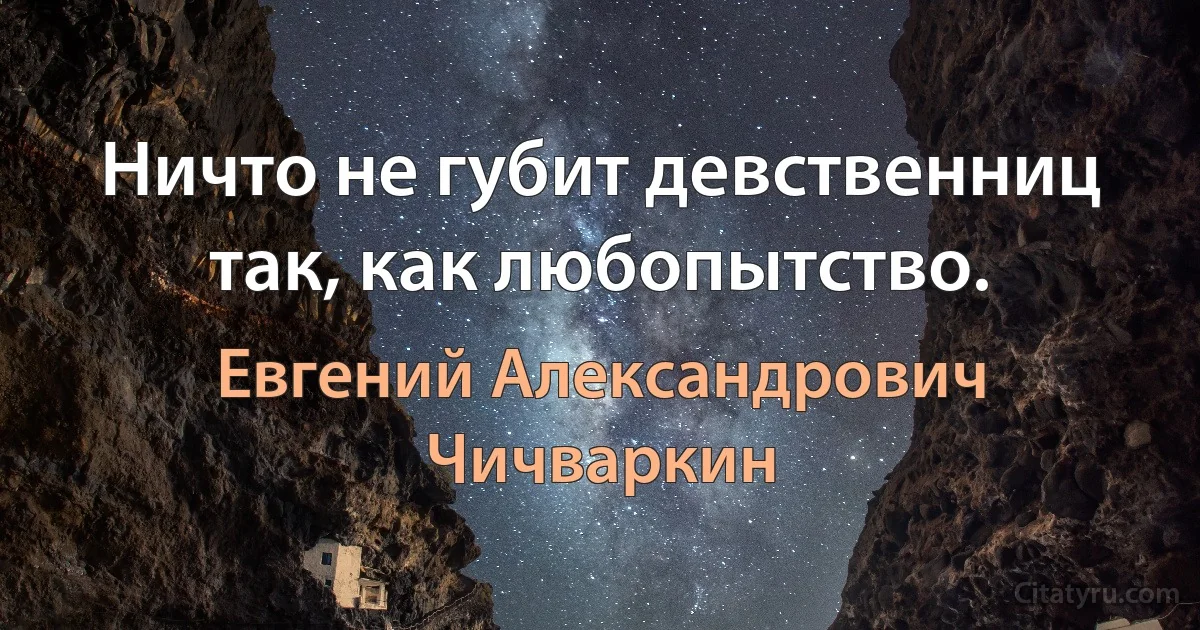 Ничто не губит девственниц так, как любопытство. (Евгений Александрович Чичваркин)