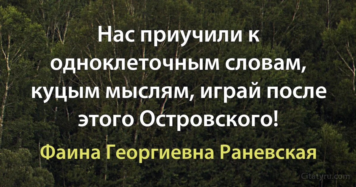 Нас приучили к одноклеточным словам, куцым мыслям, играй после этого Островского! (Фаина Георгиевна Раневская)