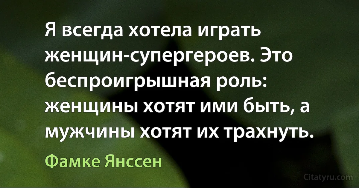 Я всегда хотела играть женщин-супергероев. Это беспроигрышная роль: женщины хотят ими быть, а мужчины хотят их трахнуть. (Фамке Янссен)