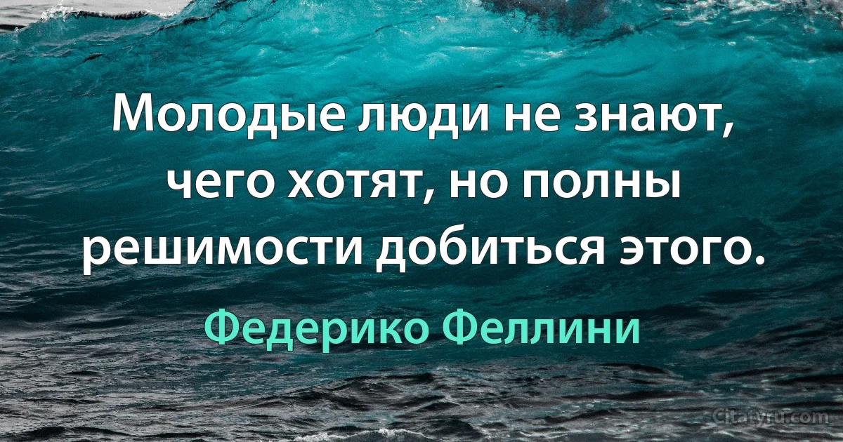 Молодые люди не знают, чего хотят, но полны решимости добиться этого. (Федерико Феллини)