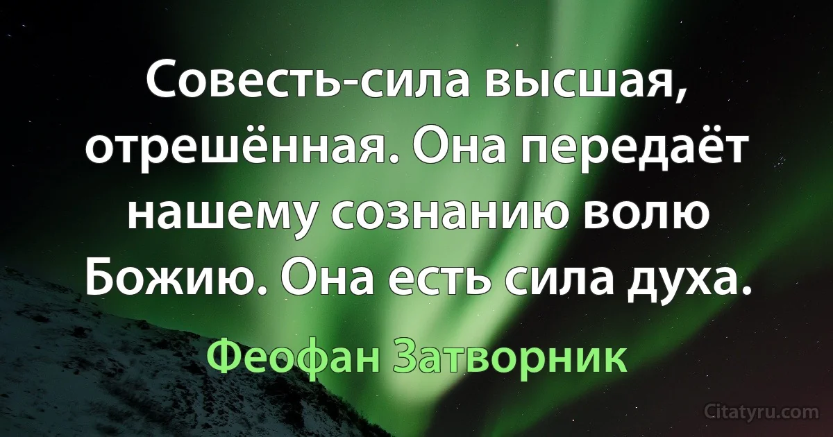 Совесть-сила высшая, отрешённая. Она передаёт нашему сознанию волю Божию. Она есть сила духа. (Феофан Затворник)