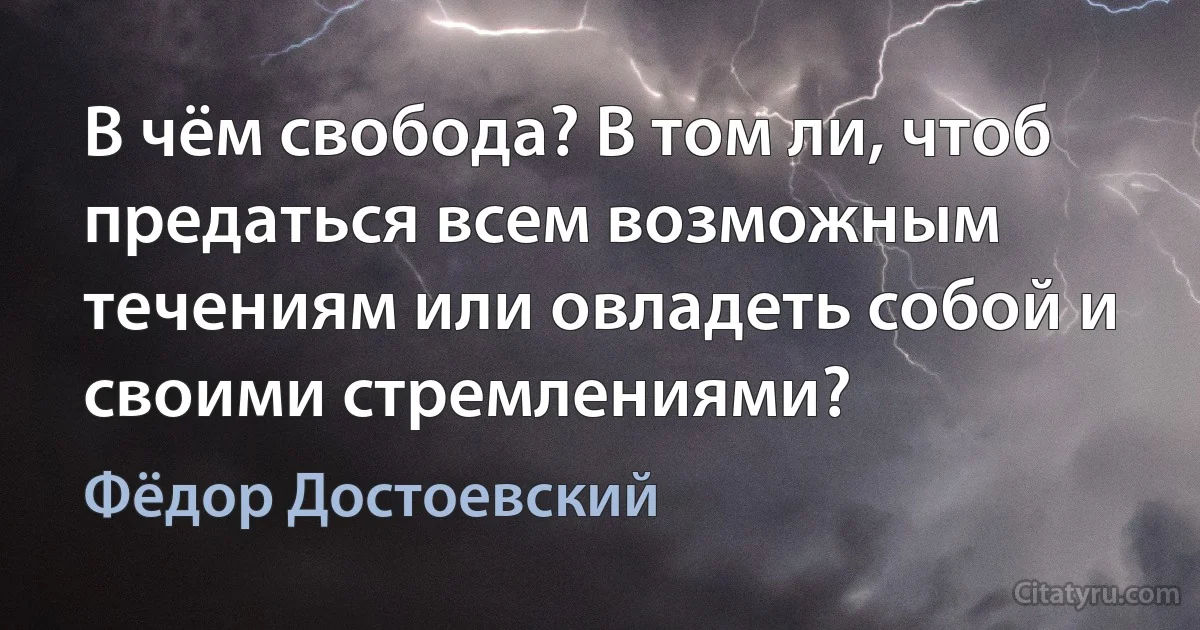 В чём свобода? В том ли, чтоб предаться всем возможным течениям или овладеть собой и своими стремлениями? (Фёдор Достоевский)