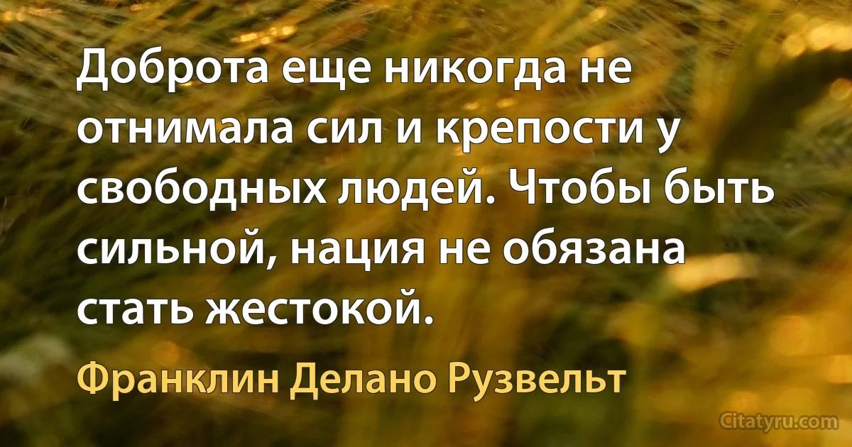 Доброта еще никогда не отнимала сил и крепости у свободных людей. Чтобы быть сильной, нация не обязана стать жестокой. (Франклин Делано Рузвельт)