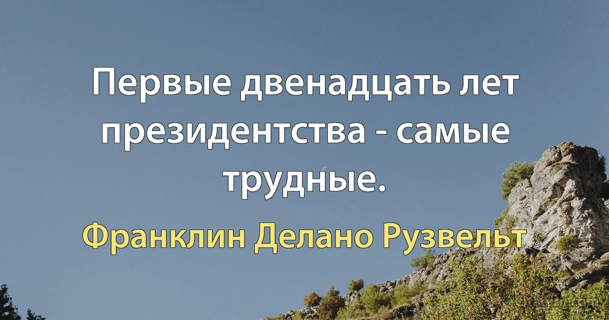 Первые двенадцать лет президентства - самые трудные. (Франклин Делано Рузвельт)