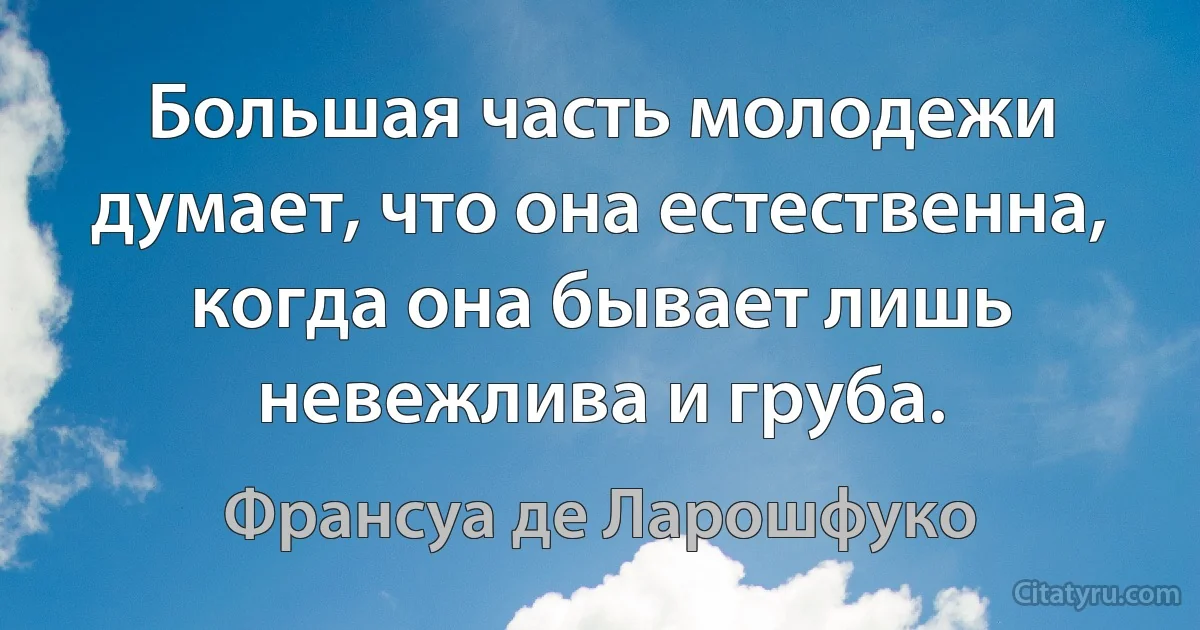 Большая часть молодежи думает, что она естественна, когда она бывает лишь невежлива и груба. (Франсуа де Ларошфуко)