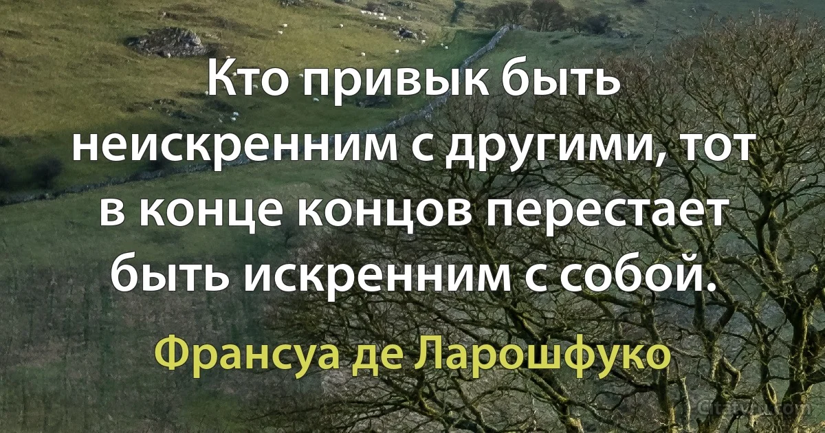 Кто привык быть неискренним с другими, тот в конце концов перестает быть искренним с собой. (Франсуа де Ларошфуко)