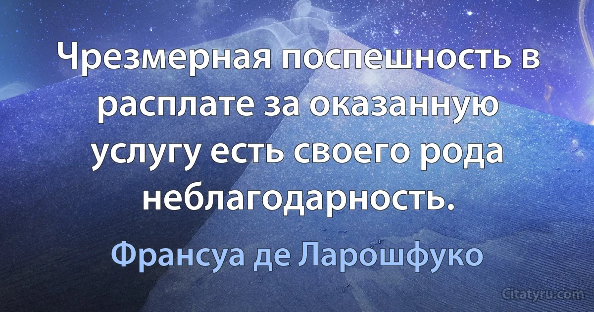 Чрезмерная поспешность в расплате за оказанную услугу есть своего рода неблагодарность. (Франсуа де Ларошфуко)