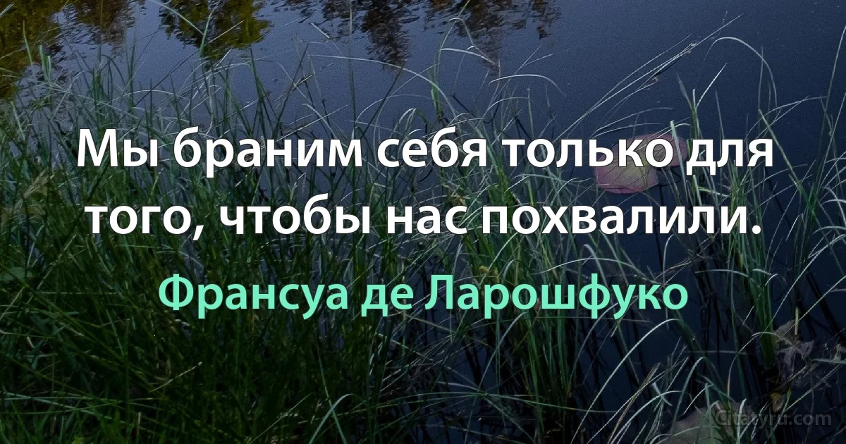 Мы браним себя только для того, чтобы нас похвалили. (Франсуа де Ларошфуко)