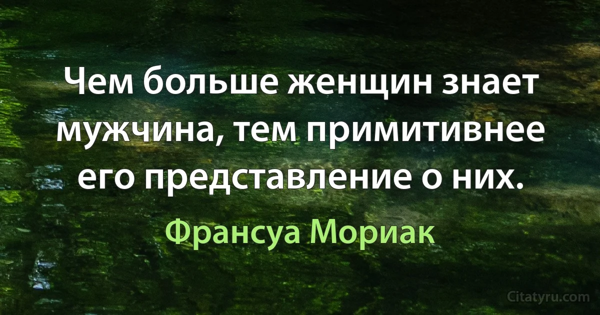 Чем больше женщин знает мужчина, тем примитивнее его представление о них. (Франсуа Мориак)