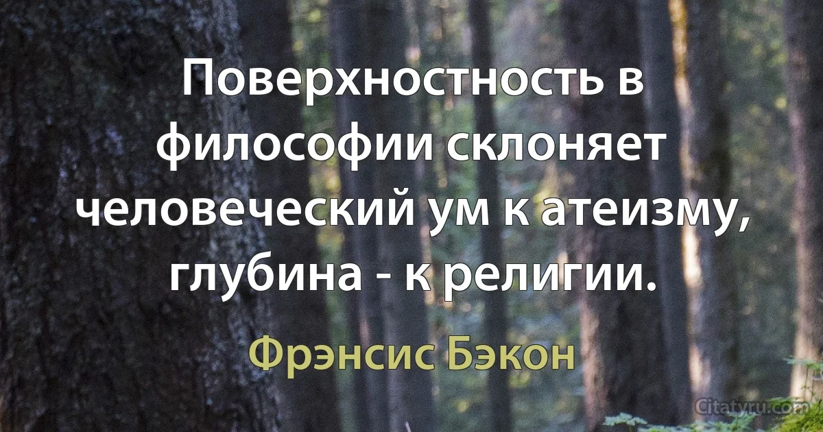 Поверхностность в философии склоняет человеческий ум к атеизму, глубина - к религии. (Фрэнсис Бэкон)