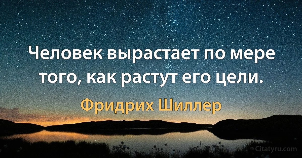 Человек вырастает по мере того, как растут его цели. (Фридрих Шиллер)