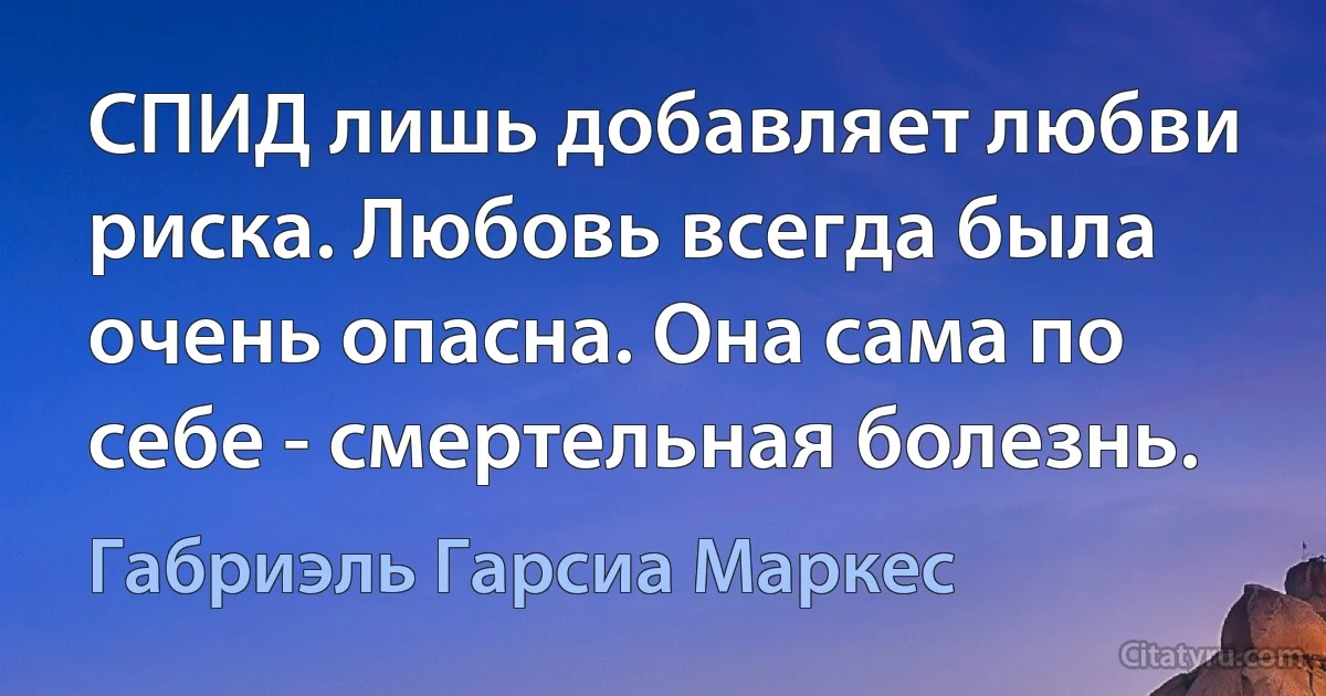 СПИД лишь добавляет любви риска. Любовь всегда была очень опасна. Она сама по себе - смертельная болезнь. (Габриэль Гарсиа Маркес)