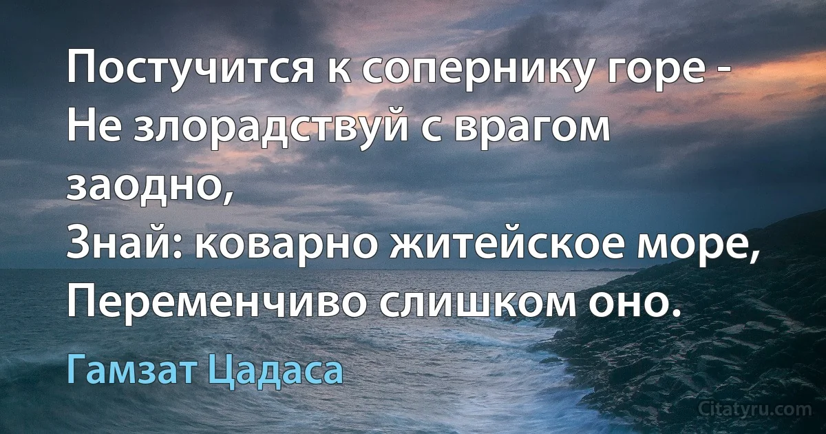 Постучится к сопернику горе -
Не злорадствуй с врагом заодно,
Знай: коварно житейское море,
Переменчиво слишком оно. (Гамзат Цадаса)