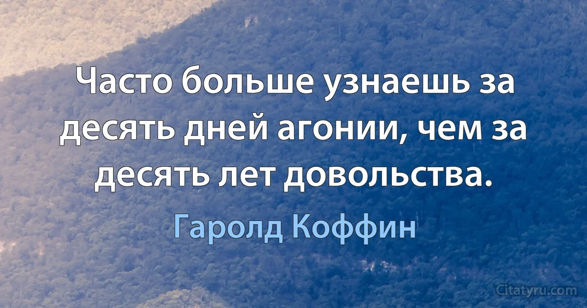 Часто больше узнаешь за десять дней агонии, чем за десять лет довольства. (Гаролд Коффин)